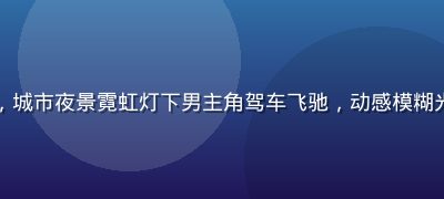 动作电影高燃追车场面，城市夜景霓虹灯下男主角驾车飞驰，动感模糊光效，免费高清在线观看