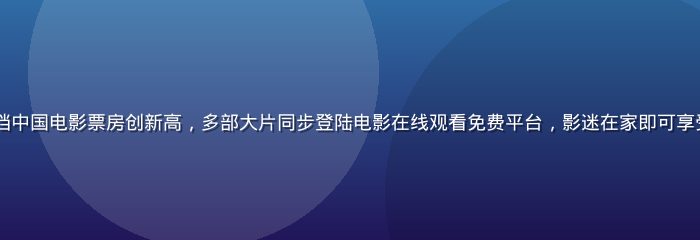 2026年暑期档中国电影票房创新高，多部大片同步登陆电影在线观看免费平台，影迷在家即可享受院线级观影体验