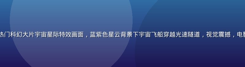 2026年暑期档热门科幻大片宇宙星际特效画面，蓝紫色星云背景下宇宙飞船穿越光速隧道，视觉震撼，电影在线观看免费首推